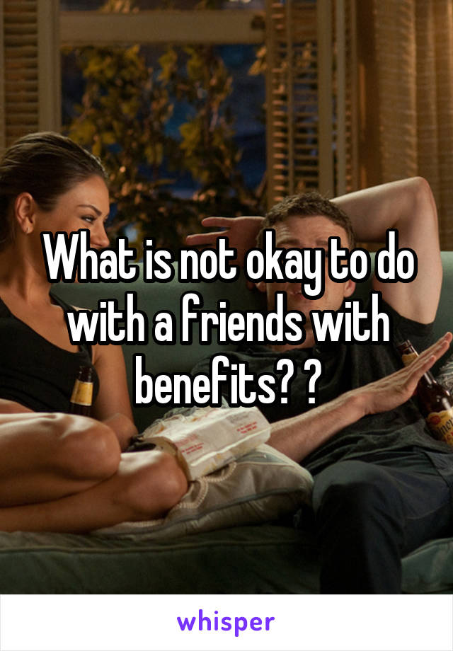 What is not okay to do with a friends with benefits? ?