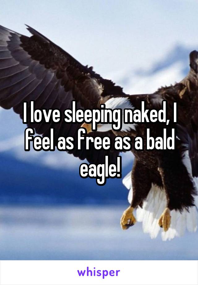 I love sleeping naked, I feel as free as a bald eagle!