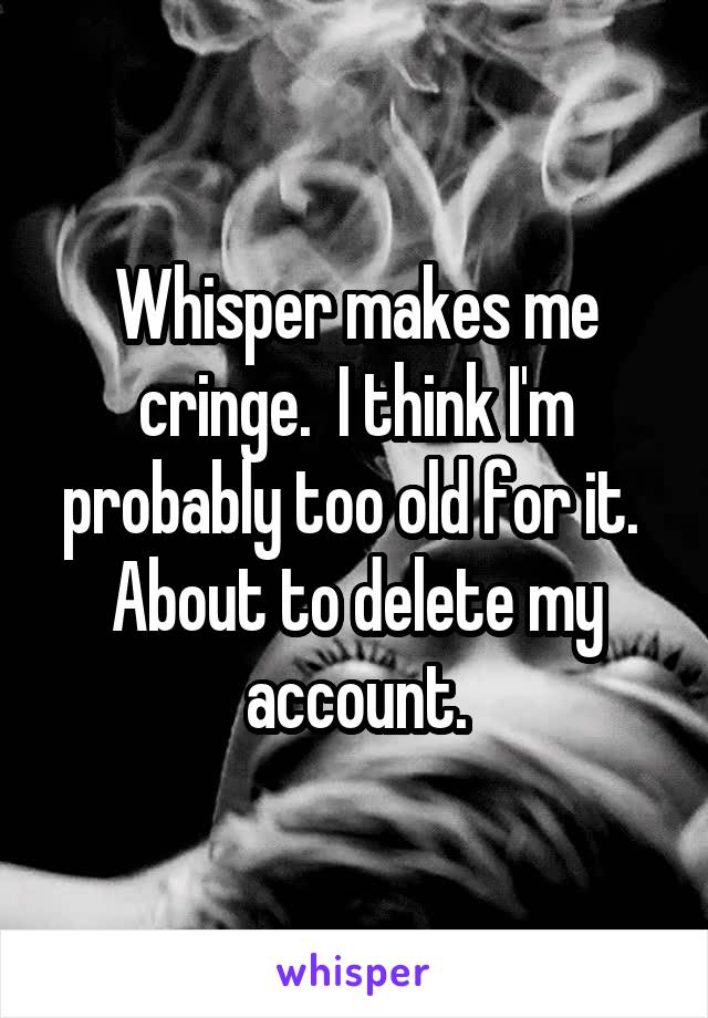 Whisper makes me cringe.  I think I'm probably too old for it.  About to delete my account.