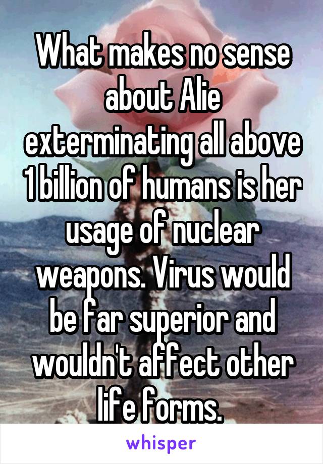 What makes no sense about Alie exterminating all above 1 billion of humans is her usage of nuclear weapons. Virus would be far superior and wouldn't affect other life forms. 