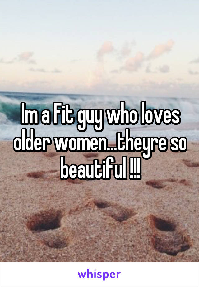 Im a Fit guy who loves older women...theyre so beautiful !!!