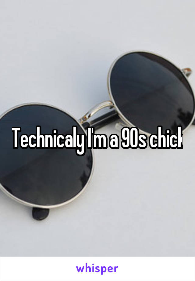 Technicaly I'm a 90s chick