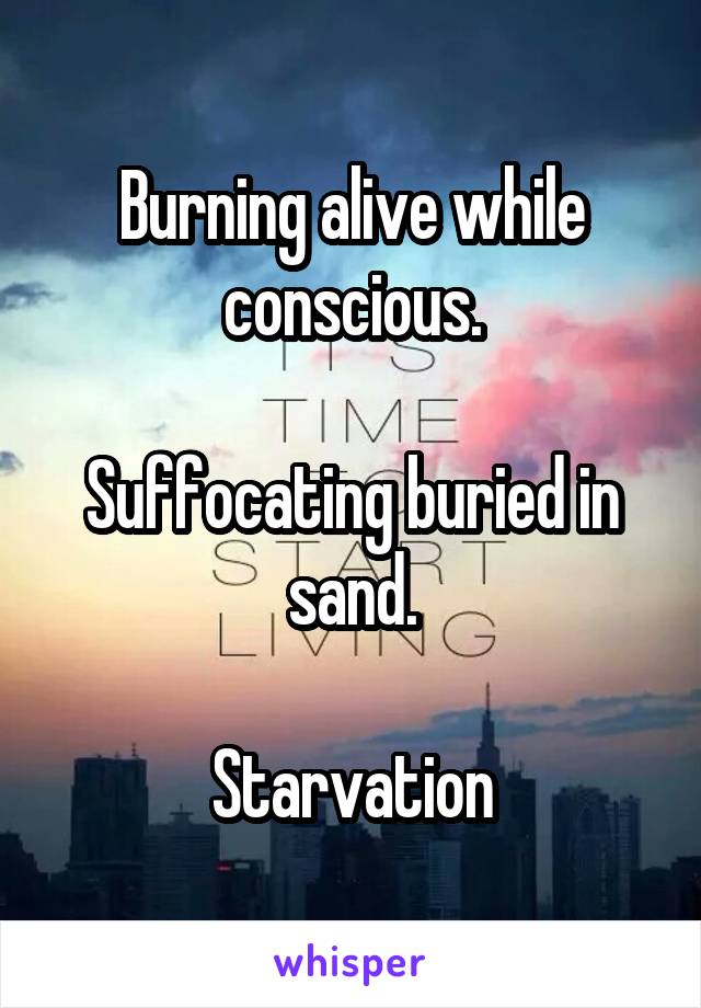 Burning alive while conscious.

Suffocating buried in sand.

Starvation