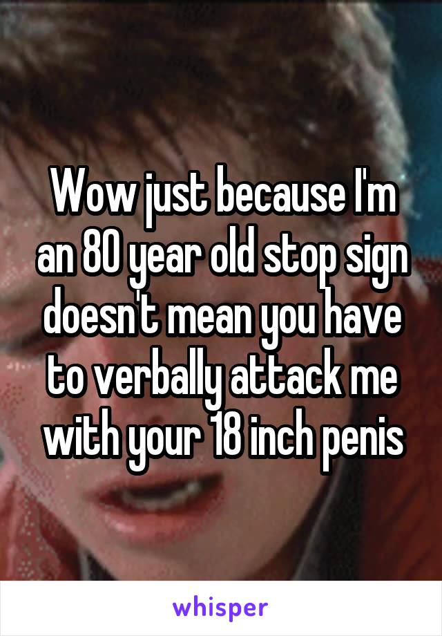 Wow just because I'm an 80 year old stop sign doesn't mean you have to verbally attack me with your 18 inch penis