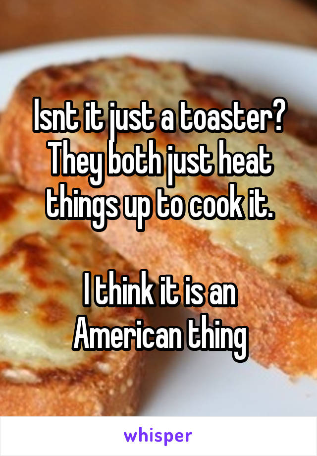 Isnt it just a toaster?
They both just heat things up to cook it.

I think it is an American thing