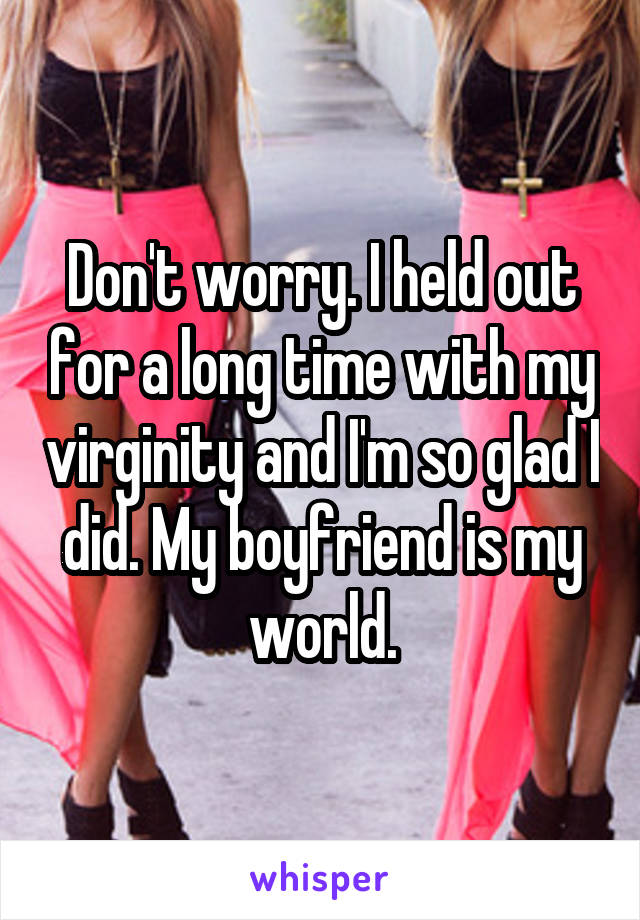 Don't worry. I held out for a long time with my virginity and I'm so glad I did. My boyfriend is my world.