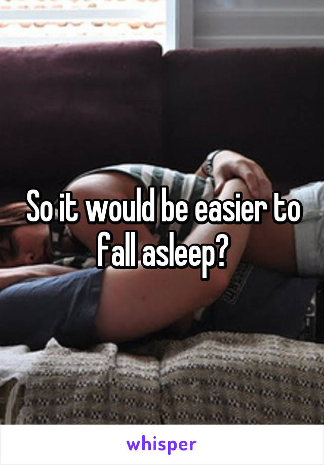 So it would be easier to fall asleep?