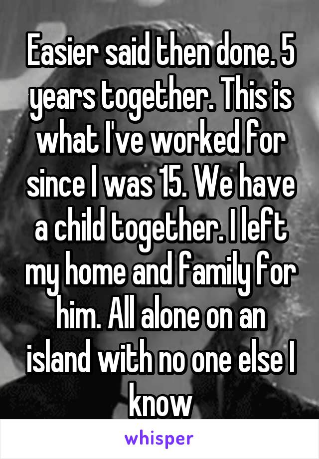 Easier said then done. 5 years together. This is what I've worked for since I was 15. We have a child together. I left my home and family for him. All alone on an island with no one else I know