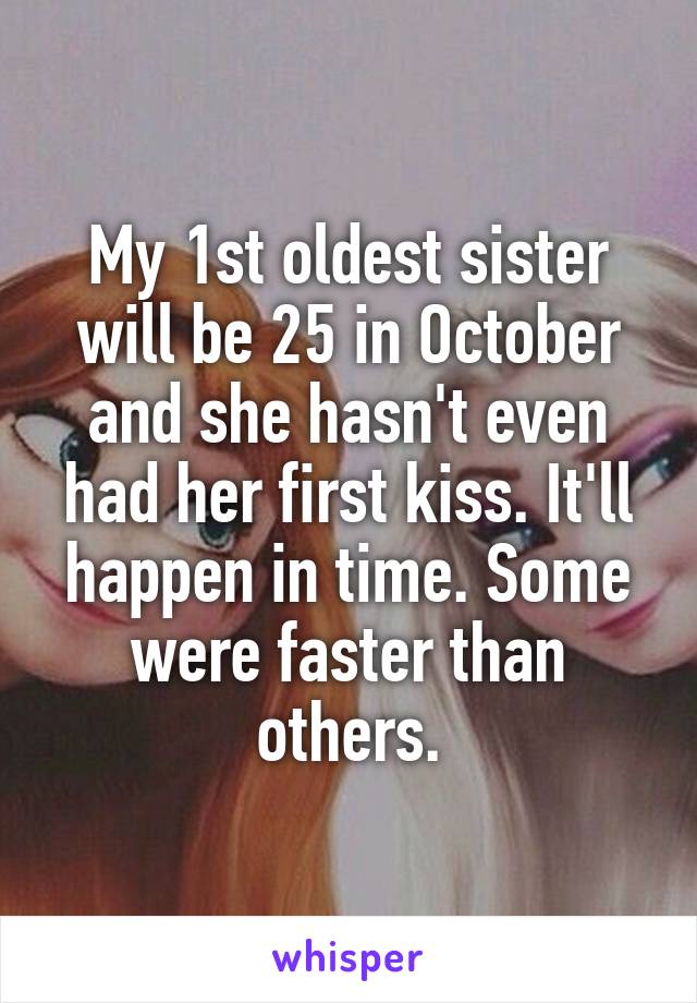 My 1st oldest sister will be 25 in October and she hasn't even had her first kiss. It'll happen in time. Some were faster than others.