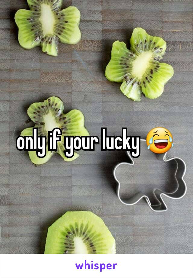 only if your lucky 😂