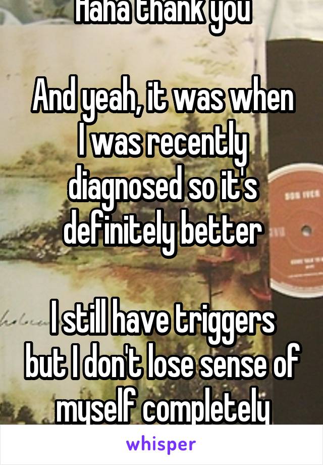 Haha thank you

And yeah, it was when I was recently diagnosed so it's definitely better

I still have triggers but I don't lose sense of myself completely anymore