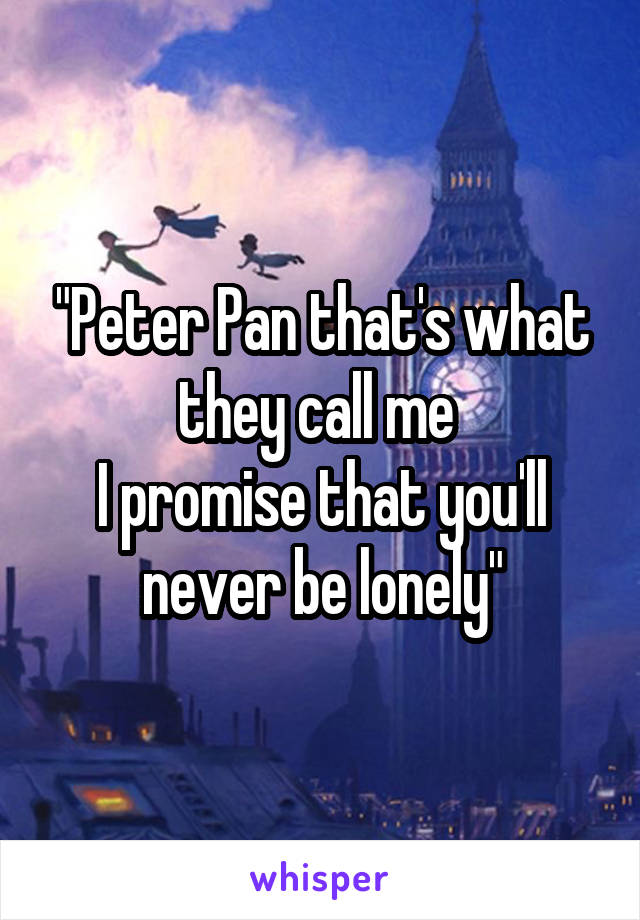 "Peter Pan that's what they call me 
I promise that you'll never be lonely"