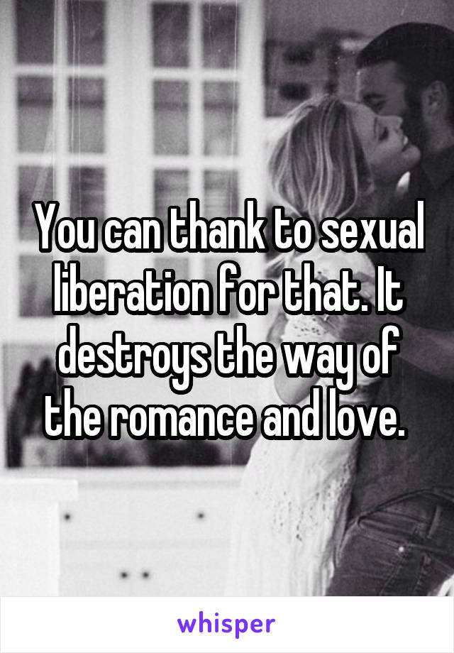 You can thank to sexual liberation for that. It destroys the way of the romance and love. 