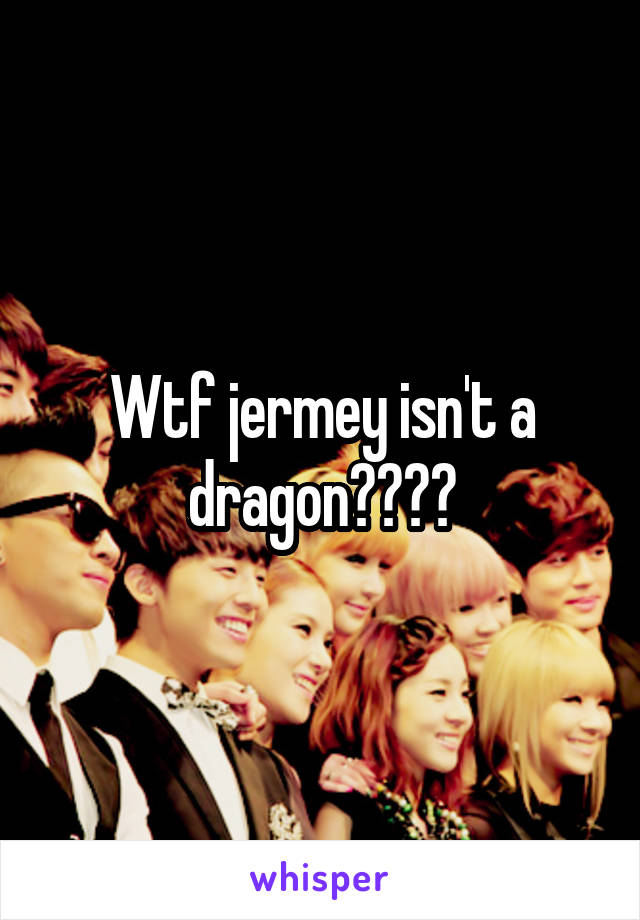 Wtf jermey isn't a dragon????