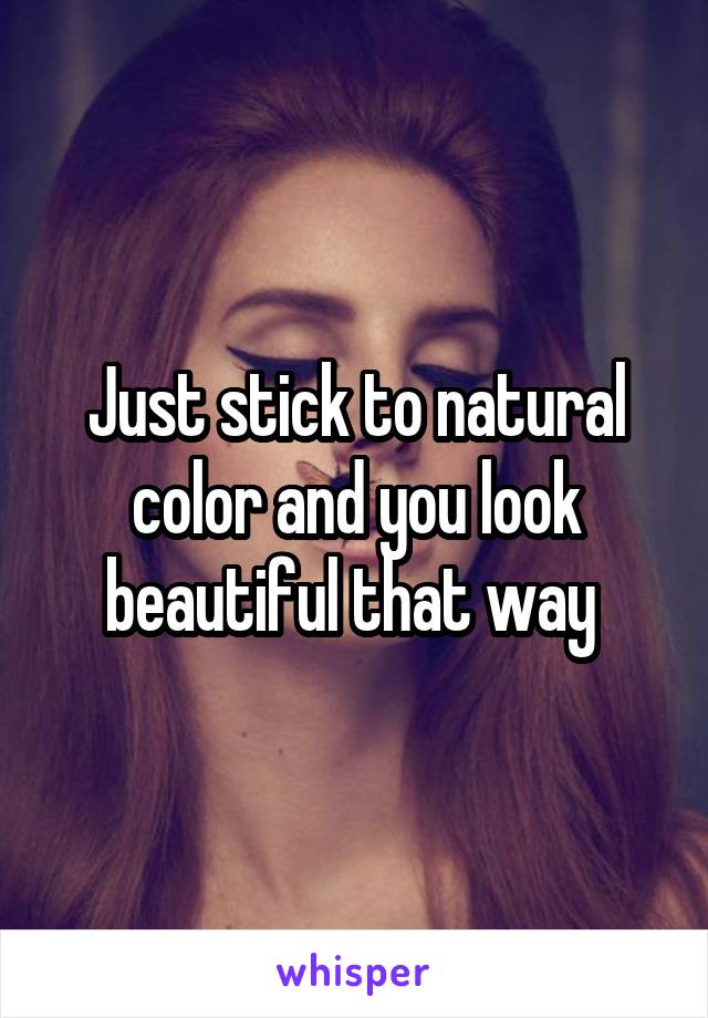 Just stick to natural color and you look beautiful that way 