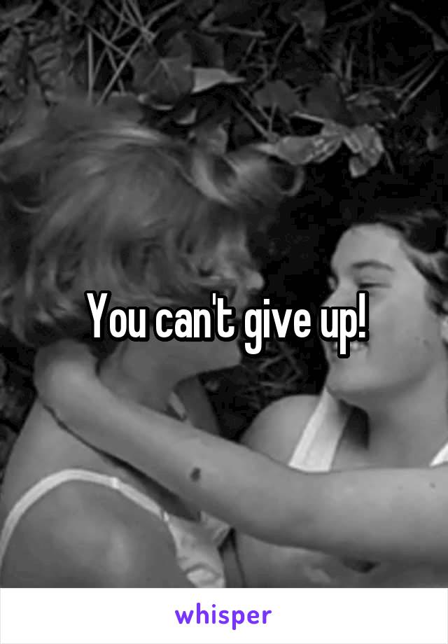 You can't give up!