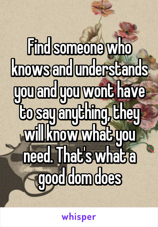 Find someone who knows and understands you and you wont have to say anything, they will know what you need. That's what a good dom does