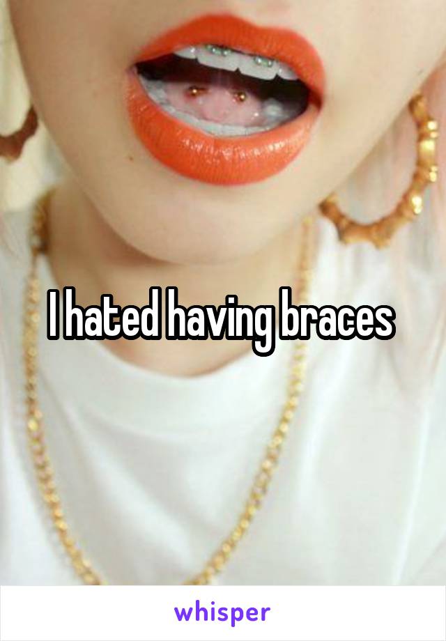 I hated having braces 