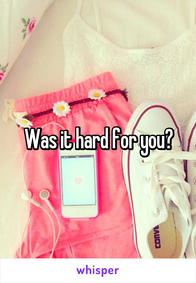 Was it hard for you?