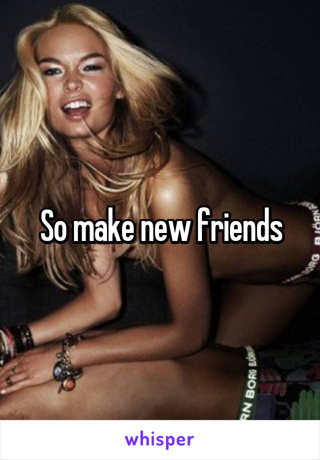 So make new friends