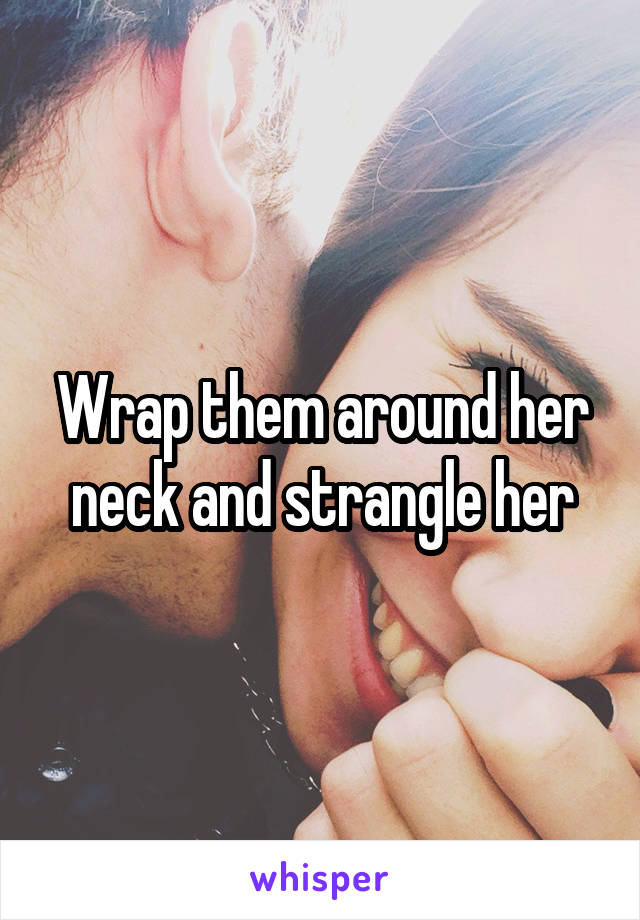 Wrap them around her neck and strangle her