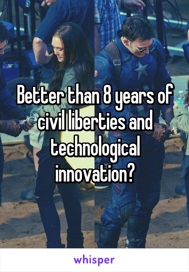 Better than 8 years of civil liberties and technological innovation?