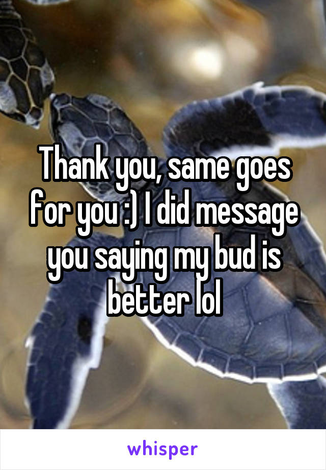 Thank you, same goes for you :) I did message you saying my bud is better lol