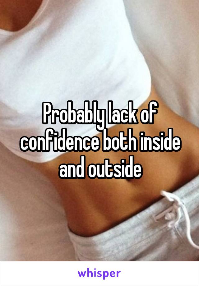 Probably lack of confidence both inside and outside