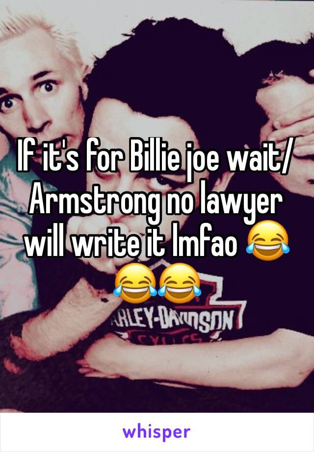 If it's for Billie joe wait/Armstrong no lawyer will write it lmfao 😂😂😂