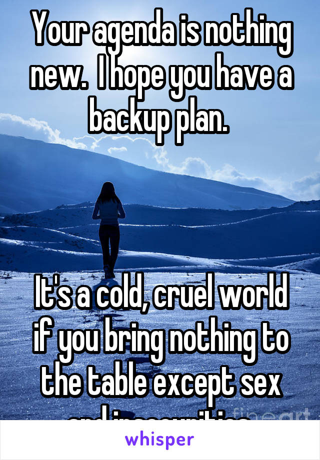 Your agenda is nothing new.  I hope you have a backup plan. 



It's a cold, cruel world if you bring nothing to the table except sex and insecurities 
