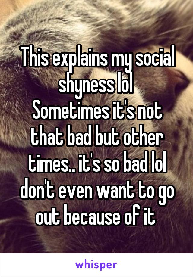 This explains my social shyness lol 
Sometimes it's not that bad but other times.. it's so bad lol don't even want to go out because of it 
