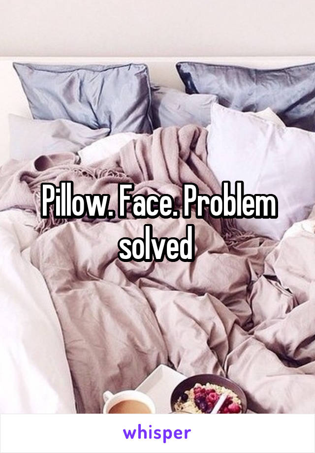 Pillow. Face. Problem solved 