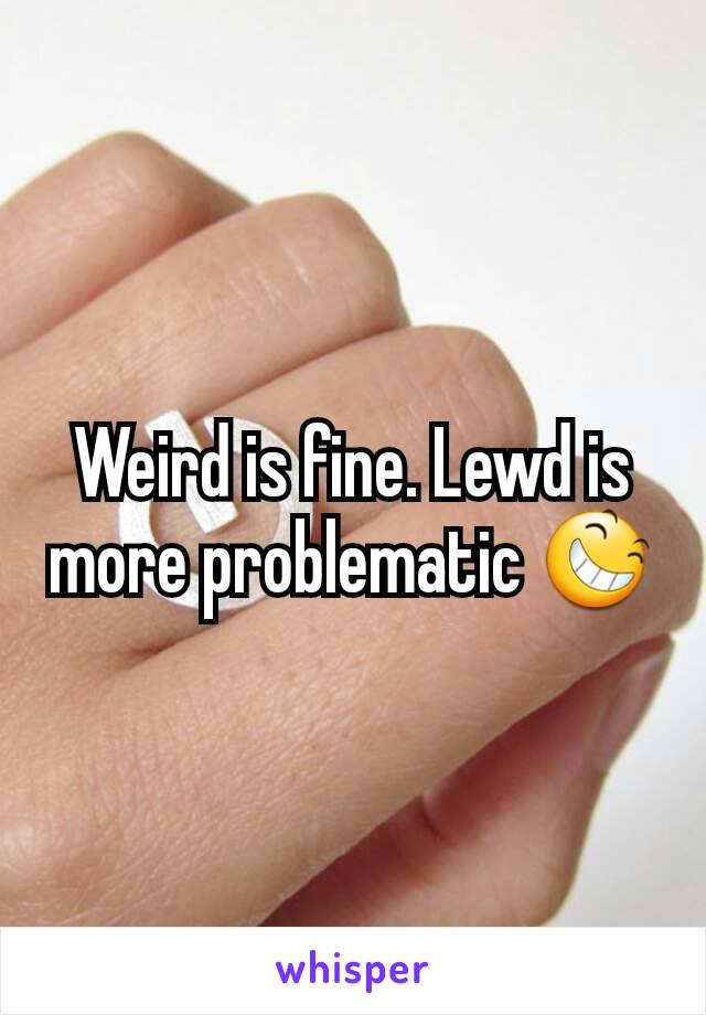 Weird is fine. Lewd is more problematic 😆