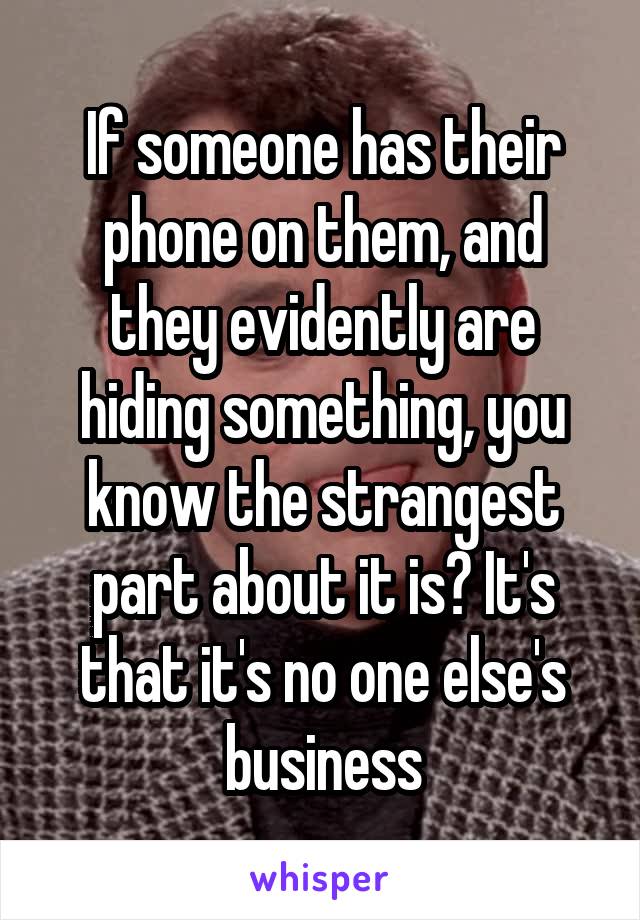 If someone has their phone on them, and they evidently are hiding something, you know the strangest part about it is? It's that it's no one else's business