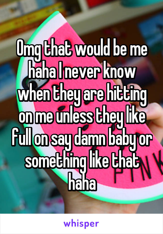 Omg that would be me haha I never know when they are hitting on me unless they like full on say damn baby or something like that haha