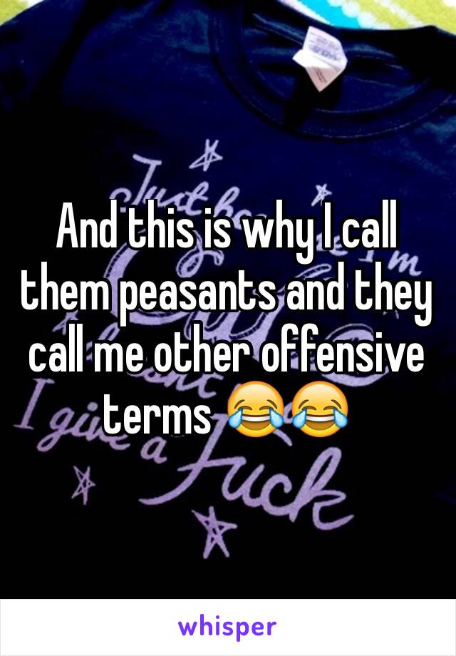 And this is why I call them peasants and they call me other offensive terms 😂😂