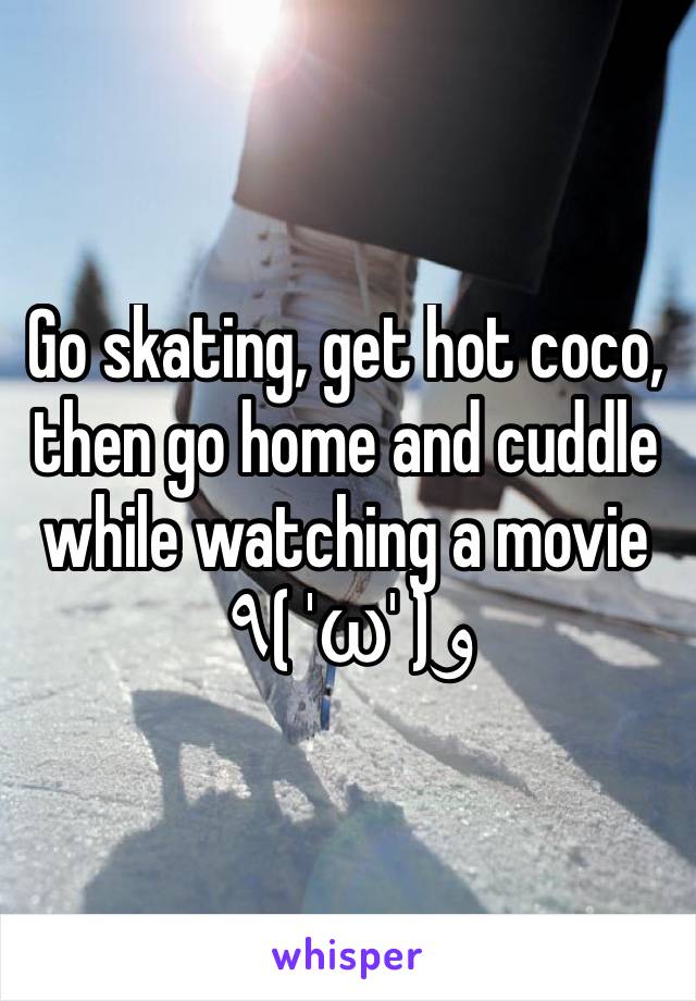 Go skating, get hot coco, then go home and cuddle while watching a movie ٩( 'ω' )و