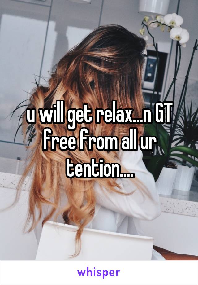 u will get relax...n GT free from all ur tention....