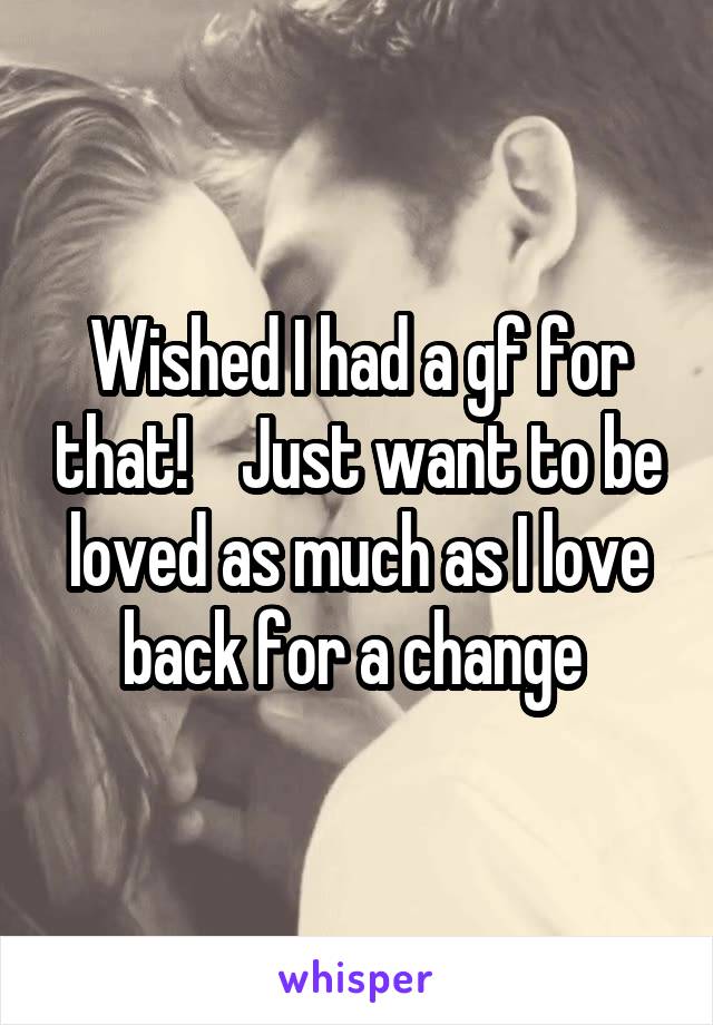 Wished I had a gf for that!    Just want to be loved as much as I love back for a change 