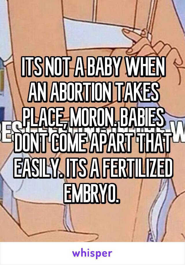 ITS NOT A BABY WHEN AN ABORTION TAKES PLACE, MORON. BABIES DONT COME APART THAT EASILY. ITS A FERTILIZED EMBRYO. 