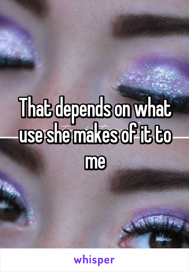 That depends on what use she makes of it to me
