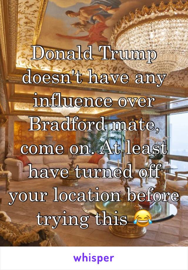 Donald Trump doesn't have any influence over Bradford mate, come on. At least have turned off your location before trying this 😂