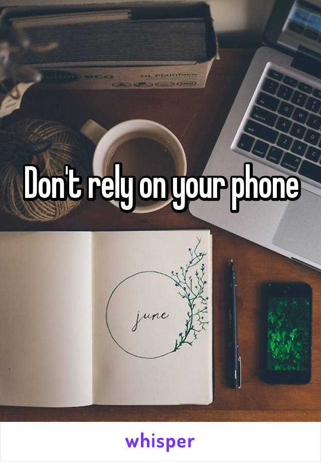 Don't rely on your phone 
