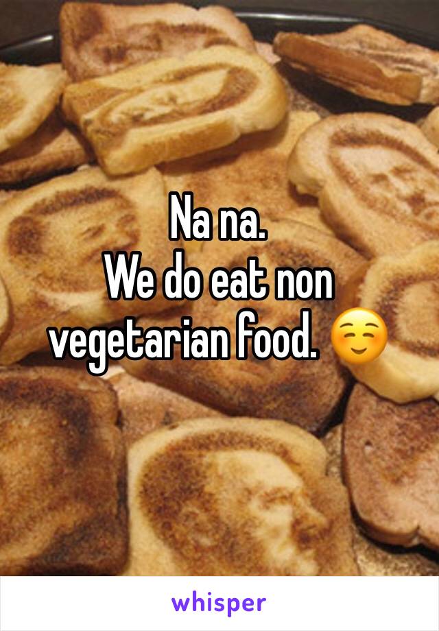 Na na. 
We do eat non vegetarian food. ☺
