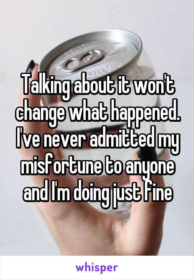 Talking about it won't change what happened. I've never admitted my misfortune to anyone and I'm doing just fine