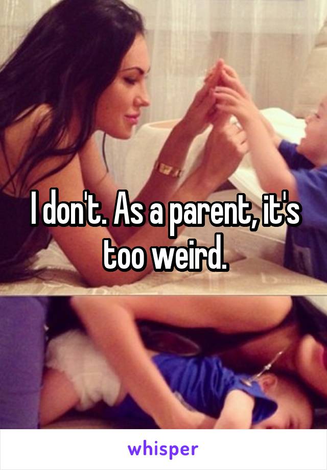 I don't. As a parent, it's too weird.