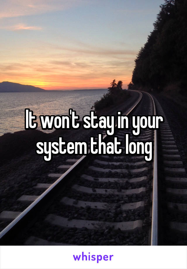 It won't stay in your system that long