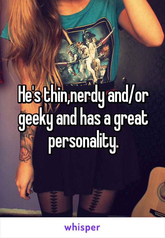 He's thin,nerdy and/or geeky and has a great personality.