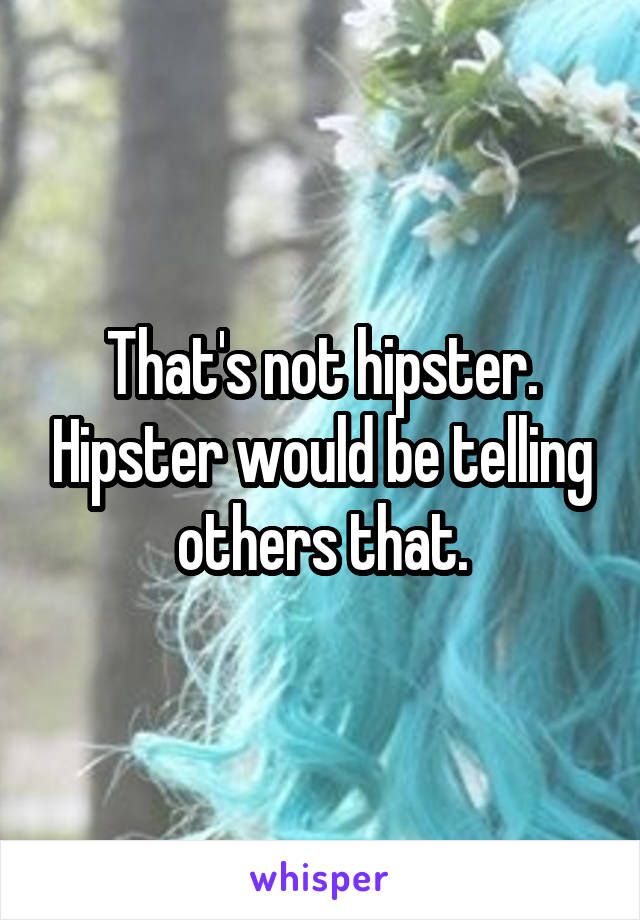 That's not hipster. Hipster would be telling others that.