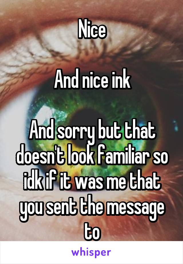 Nice

And nice ink

And sorry but that doesn't look familiar so idk if it was me that you sent the message to